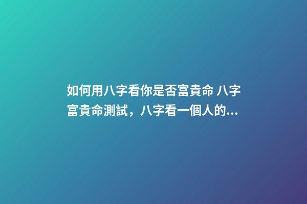 如何用八字看你是否富貴命 八字富貴命測試，八字看一個人的富與貴-第1張-觀點-玄機派